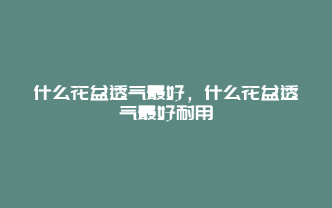 什么花盆透气最好，什么花盆透气最好耐用