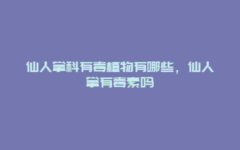 仙人掌科有毒植物有哪些，仙人掌有毒素吗