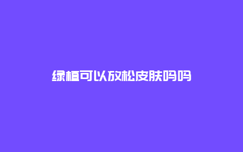 绿植可以放松皮肤吗吗