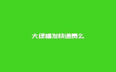 大绿植发快递贵么