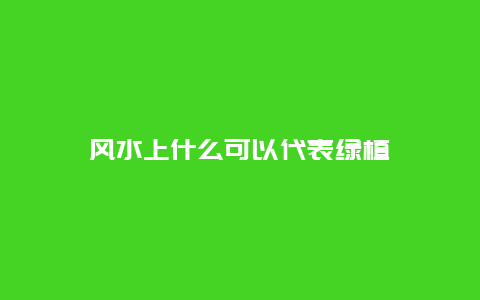 风水上什么可以代表绿植