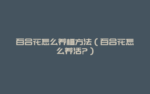 百合花怎么养植方法（百合花怎么养活?）