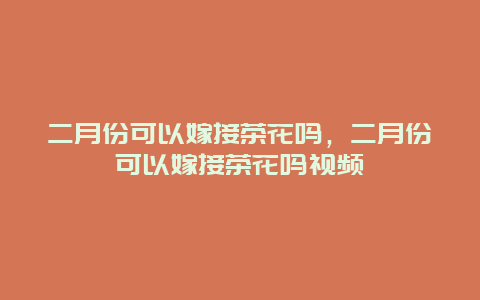 二月份可以嫁接茶花吗，二月份可以嫁接茶花吗视频