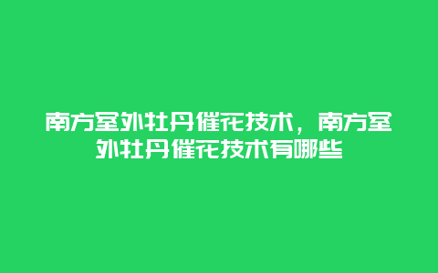 南方室外牡丹催花技术，南方室外牡丹催花技术有哪些