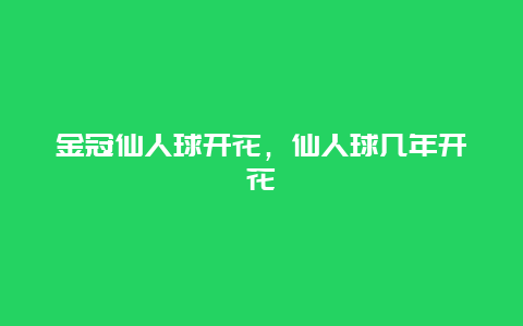 金冠仙人球开花，仙人球几年开花