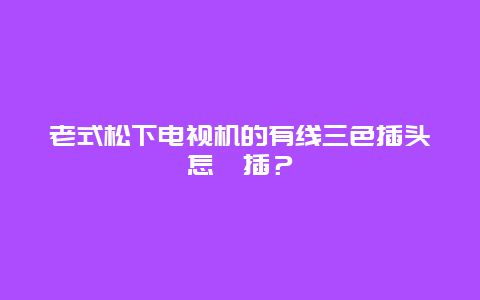 老式松下电视机的有线三色插头怎麼插？