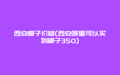 西安椰子价格(西安哪里可以买到椰子350)