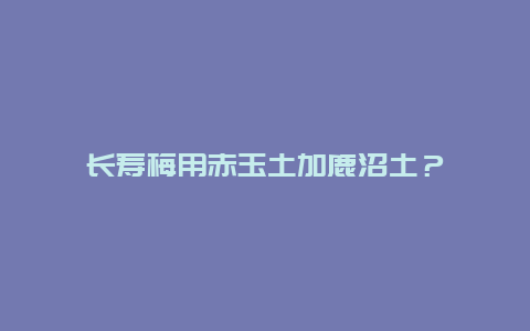 长寿梅用赤玉土加鹿沼土？