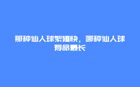 那种仙人球繁殖快，哪种仙人球寿命最长