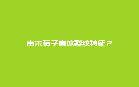 南宋梅子青冰裂纹特征？