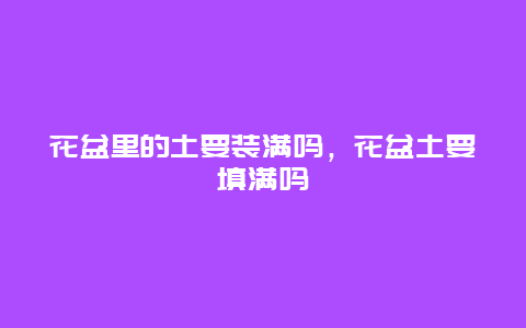 花盆里的土要装满吗，花盆土要填满吗