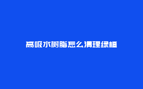 高吸水树脂怎么清理绿植