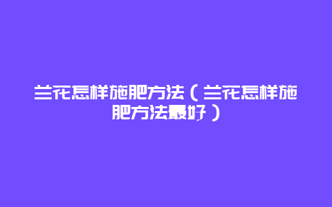 兰花怎样施肥方法（兰花怎样施肥方法最好）