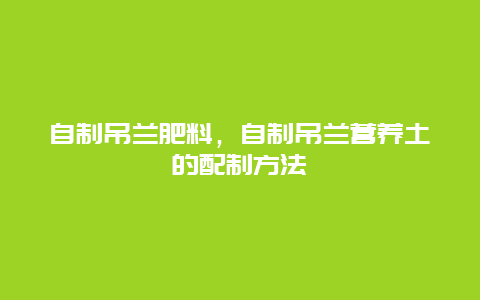 自制吊兰肥料，自制吊兰营养土的配制方法