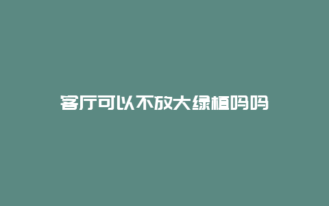 客厅可以不放大绿植吗吗