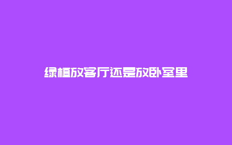 绿植放客厅还是放卧室里