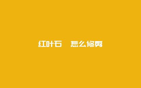 红叶石楠怎么修剪