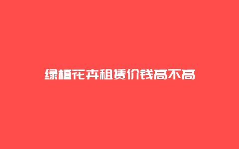 绿植花卉租赁价钱高不高