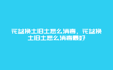 花盆换土旧土怎么消毒，花盆换土旧土怎么消毒最好