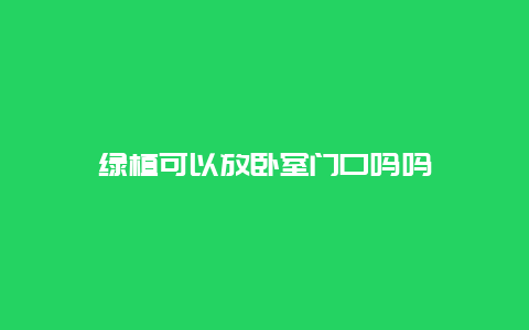 绿植可以放卧室门口吗吗