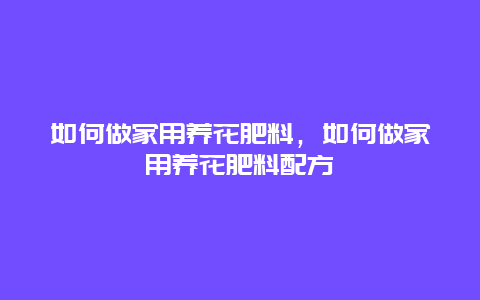 如何做家用养花肥料，如何做家用养花肥料配方