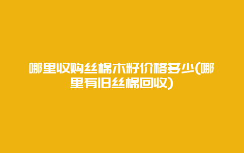 哪里收购丝棉木籽价格多少(哪里有旧丝棉回收)