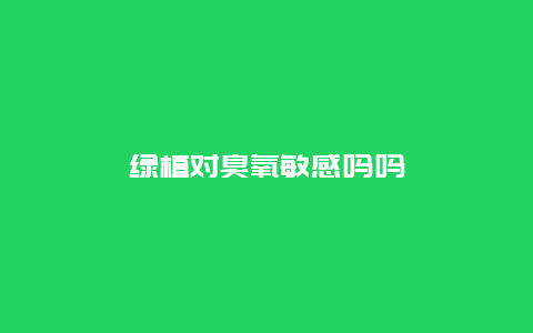 绿植对臭氧敏感吗吗