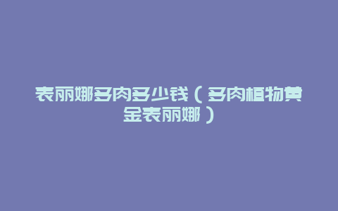 表丽娜多肉多少钱（多肉植物黄金表丽娜）