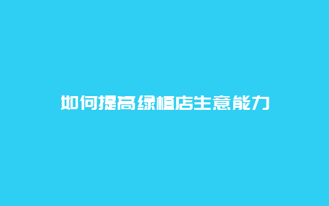 如何提高绿植店生意能力