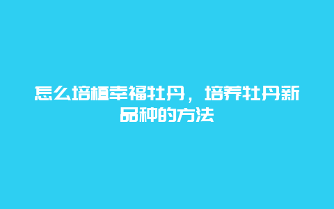 怎么培植幸福牡丹，培养牡丹新品种的方法