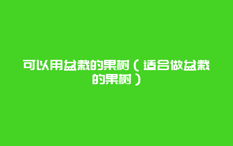 可以用盆栽的果树（适合做盆栽的果树）