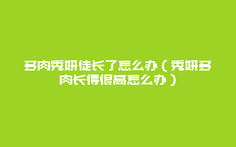 多肉秀妍徒长了怎么办（秀妍多肉长得很高怎么办）