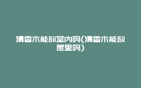 清香木能放室内吗(清香木能放屋里吗)