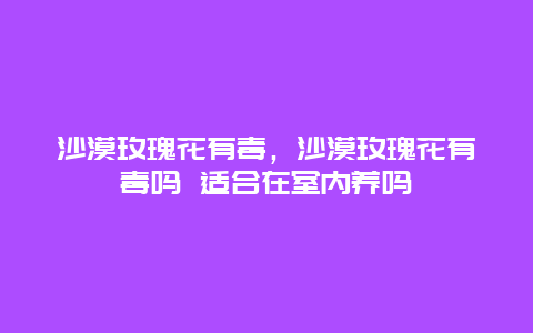 沙漠玫瑰花有毒，沙漠玫瑰花有毒吗 适合在室内养吗