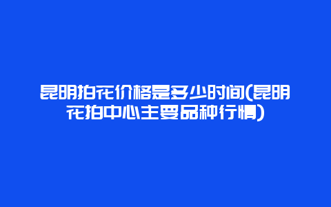 昆明拍花价格是多少时间(昆明花拍中心主要品种行情)