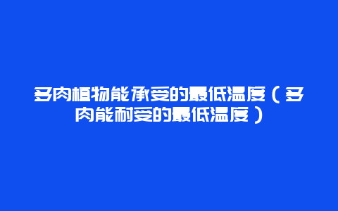 多肉植物能承受的最低温度（多肉能耐受的最低温度）