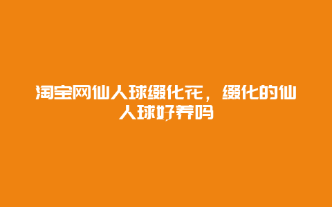 淘宝网仙人球缀化花，缀化的仙人球好养吗