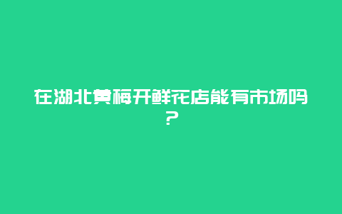 在湖北黄梅开鲜花店能有市场吗？