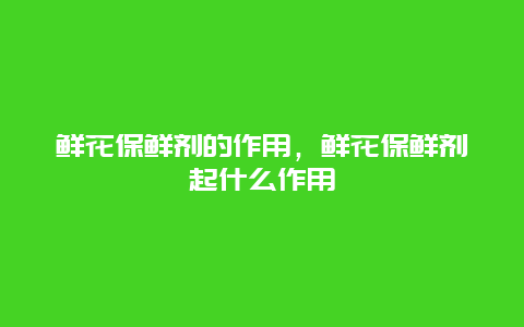 鲜花保鲜剂的作用，鲜花保鲜剂起什么作用