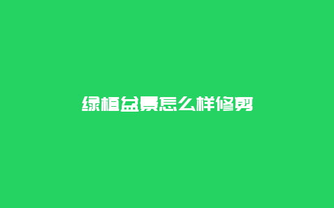 绿植盆景怎么样修剪