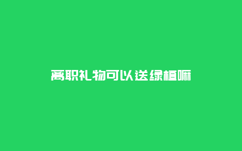 离职礼物可以送绿植嘛