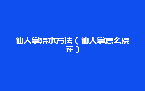 仙人掌浇水方法（仙人掌怎么浇花）