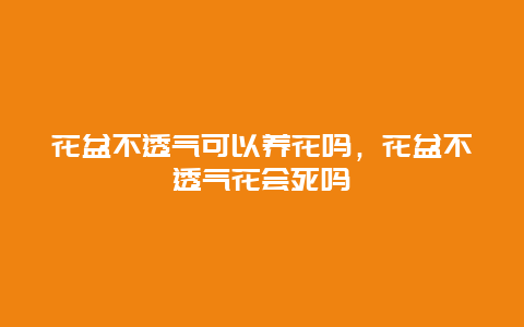 花盆不透气可以养花吗，花盆不透气花会死吗