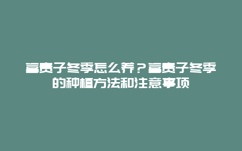 富贵子冬季怎么养？富贵子冬季的种植方法和注意事项