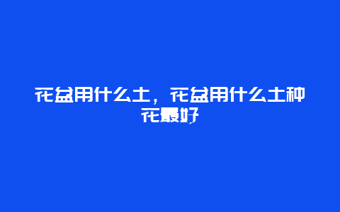 花盆用什么土，花盆用什么土种花最好