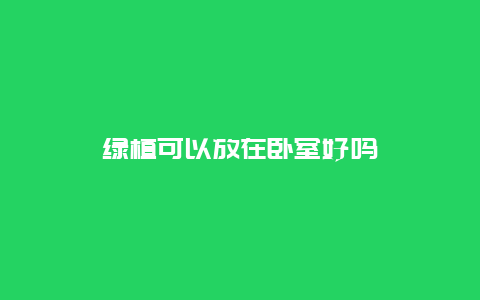 绿植可以放在卧室好吗