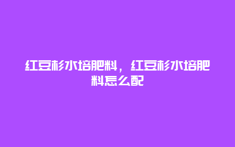 红豆杉水培肥料，红豆杉水培肥料怎么配