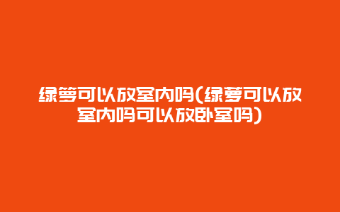 绿箩可以放室内吗(绿萝可以放室内吗可以放卧室吗)