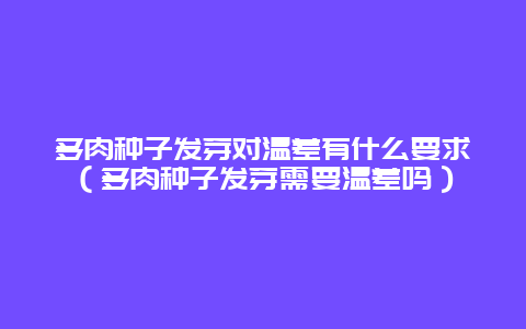 多肉种子发芽对温差有什么要求（多肉种子发芽需要温差吗）