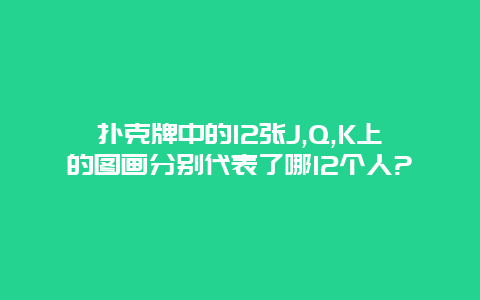 扑克牌中的12张J,Q,K上的图画分别代表了哪12个人?